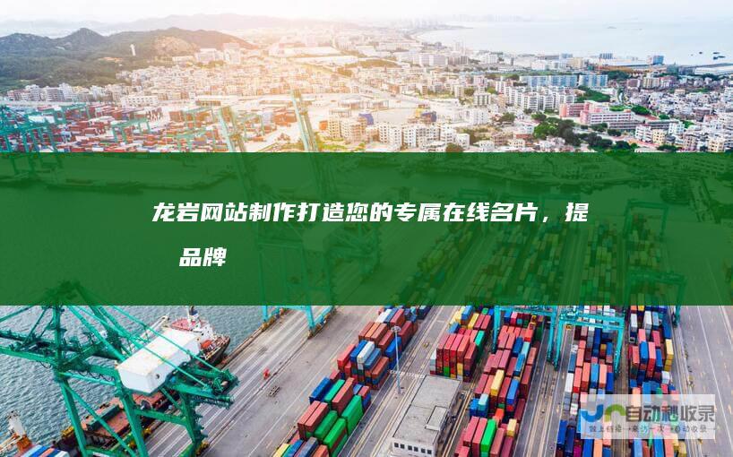 龙岩网站制作：打造您的专属在线名片，提升品牌形象，促进业务发展